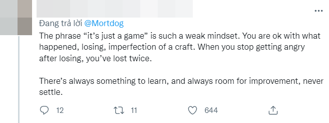 Cái ý nghĩ "đó chỉ là 1 game" là 1 mindset rất kém. Bạn cảm thấy ổn khi thua, khi không hoàn hảo, với tất cả mọi thứ. Khi bạn cảm thấy thua cũng không vấn đề gì, thì đó là lúc bạn mất gấp đôi. Luôn có những thứ gì đó để học, để trau dồi